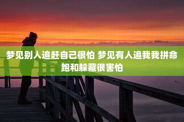 梦见别人追赶自己很怕 梦见有人追我我拼命跑和躲藏很害怕