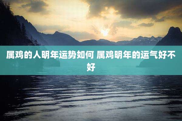 属鸡的人明年运势如何 属鸡明年的运气好不好