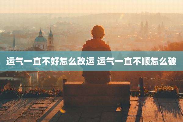 运气一直不好怎么改运 运气一直不顺怎么破