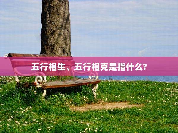 五行相生、五行相克是指什么?