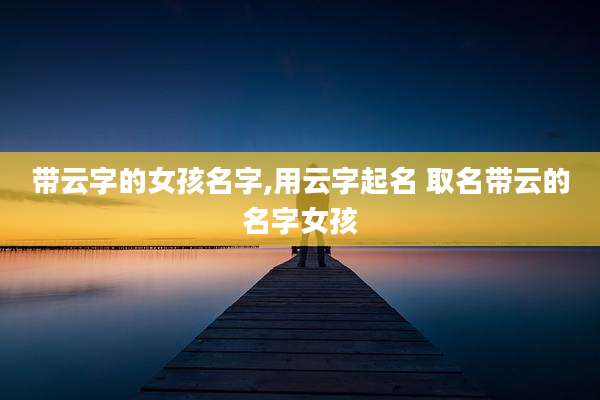 带云字的女孩名字,用云字起名 取名带云的名字女孩