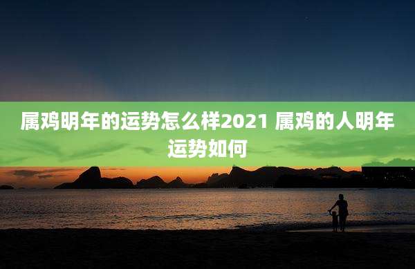 属鸡明年的运势怎么样2021 属鸡的人明年运势如何