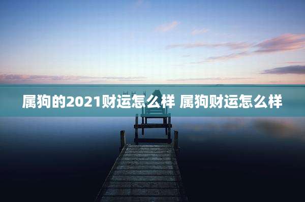 属狗的2021财运怎么样 属狗财运怎么样