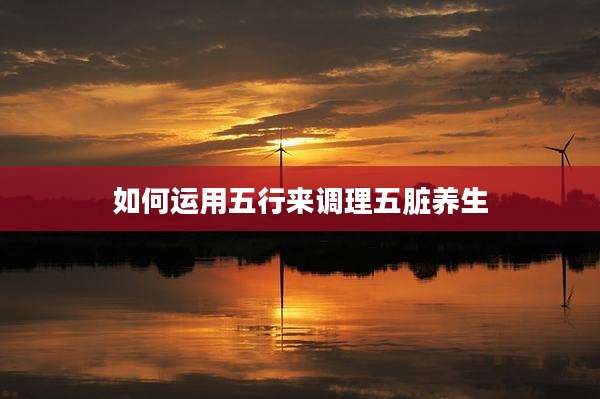 如何运用五行来调理五脏养生