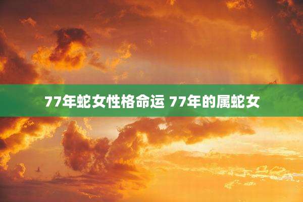 77年蛇女性格命运 77年的属蛇女