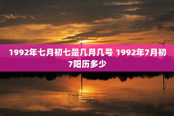 1992年七月初七是几月几号 1992年7月初7阳历多少