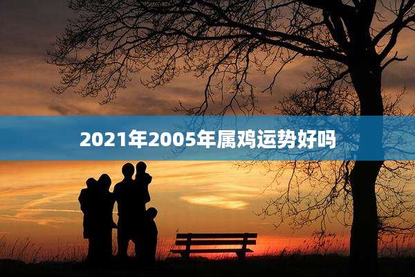 2021年2005年属鸡运势好吗