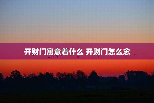 开财门寓意着什么 开财门怎么念