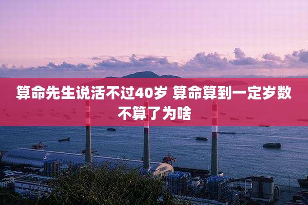 算命先生说活不过40岁 算命算到一定岁数不算了为啥