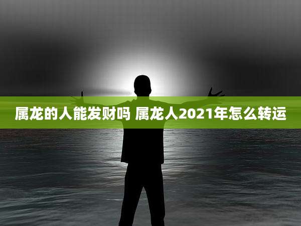 属龙的人能发财吗 属龙人2021年怎么转运