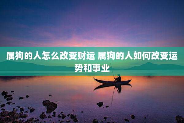 属狗的人怎么改变财运 属狗的人如何改变运势和事业