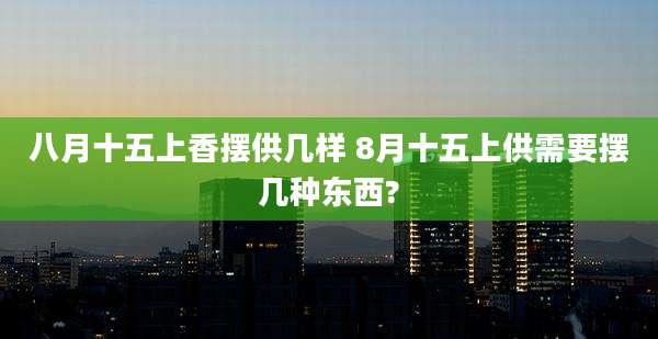 八月十五上香摆供几样 8月十五上供需要摆几种东西?