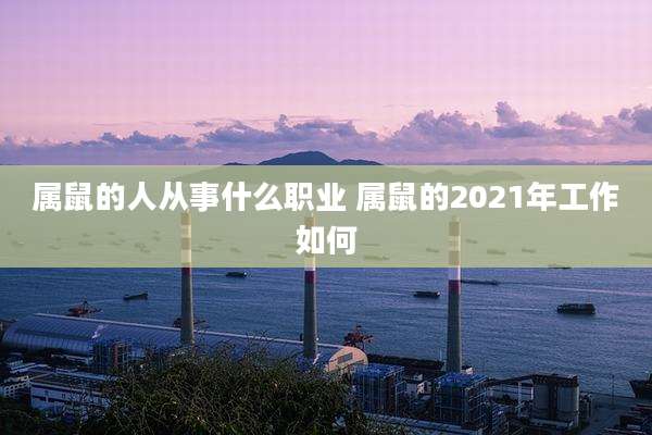 属鼠的人从事什么职业 属鼠的2021年工作如何