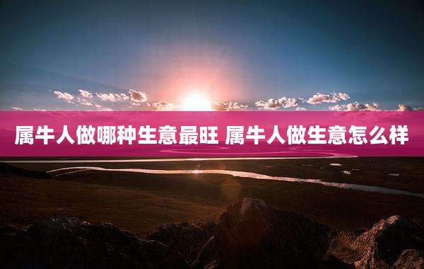 属牛人做哪种生意最旺 属牛人做生意怎么样