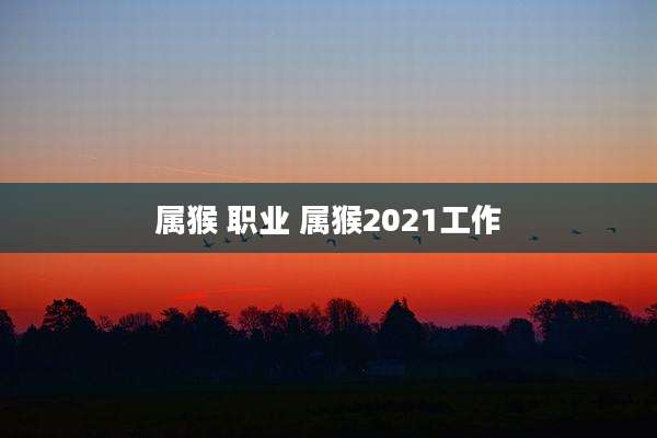 属猴 职业 属猴2021工作
