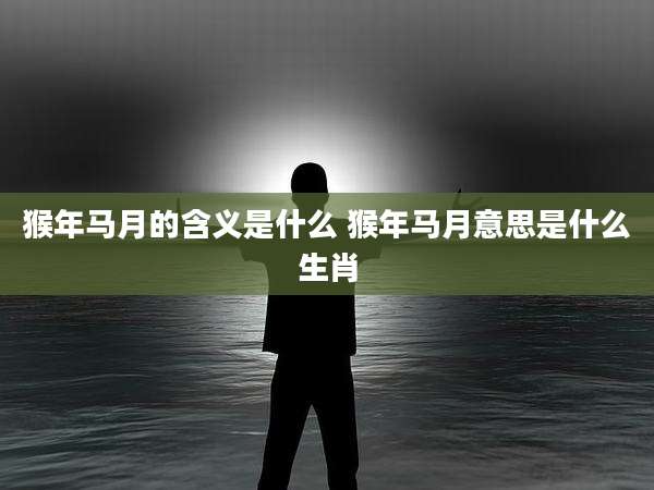 猴年马月的含义是什么 猴年马月意思是什么生肖