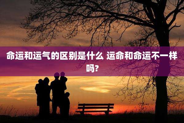 命运和运气的区别是什么 运命和命运不一样吗?