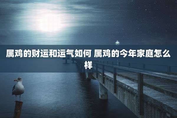 属鸡的财运和运气如何 属鸡的今年家庭怎么样