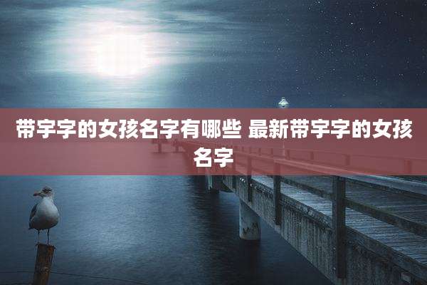 带宇字的女孩名字有哪些 最新带宇字的女孩名字