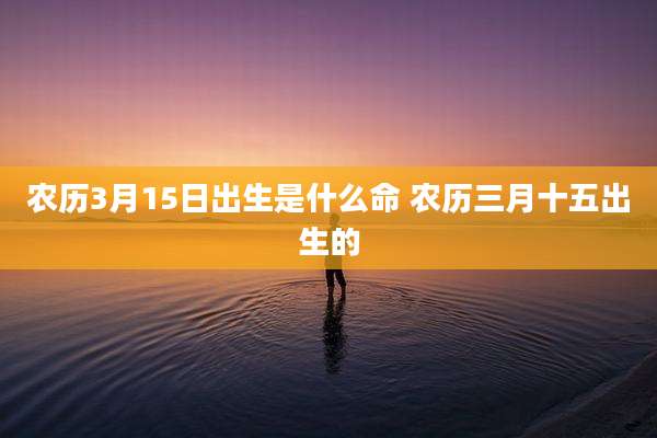 农历3月15日出生是什么命 农历三月十五出生的