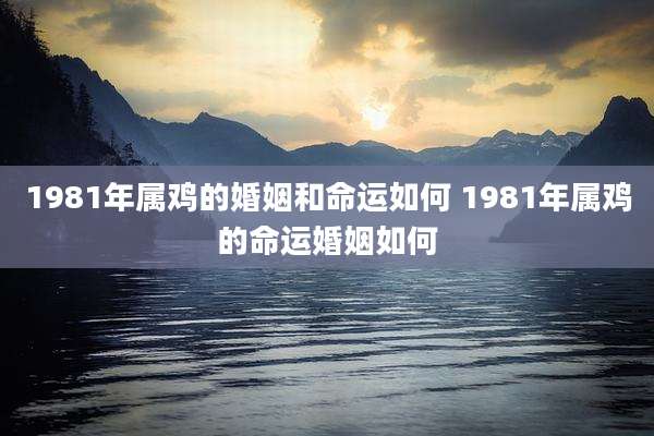 1981年属鸡的婚姻和命运如何 1981年属鸡的命运婚姻如何