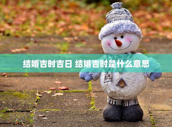 结婚吉时吉日 结婚吉时是什么意思