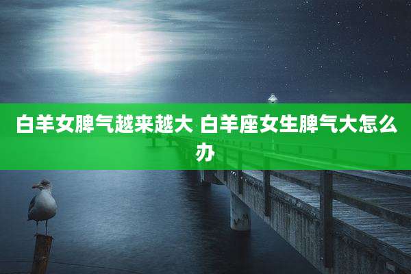 白羊女脾气越来越大 白羊座女生脾气大怎么办