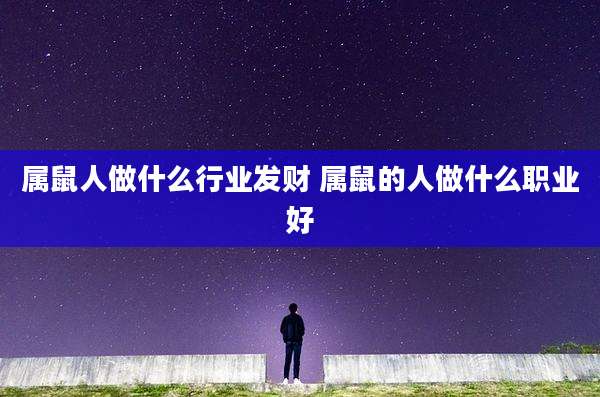 属鼠人做什么行业发财 属鼠的人做什么职业好