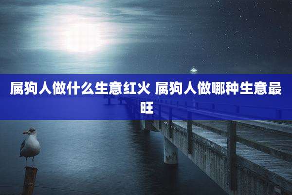属狗人做什么生意红火 属狗人做哪种生意最旺