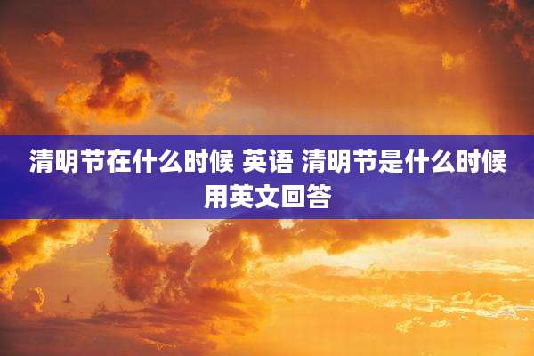 清明节在什么时候 英语 清明节是什么时候用英文回答