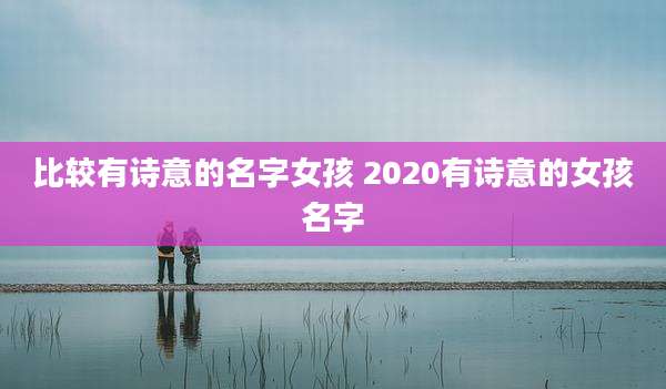 比较有诗意的名字女孩 2020有诗意的女孩名字