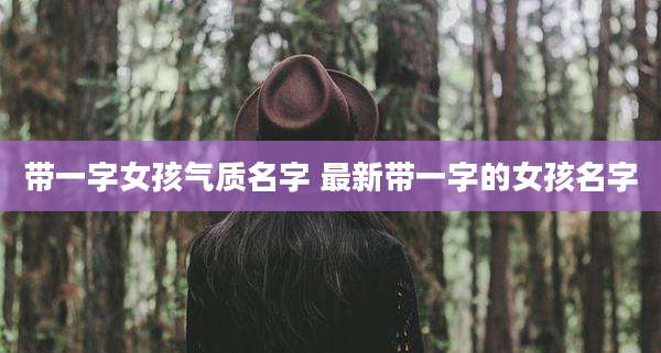 带一字女孩气质名字 最新带一字的女孩名字