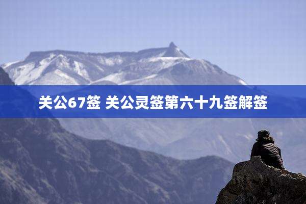 关公67签 关公灵签第六十九签解签