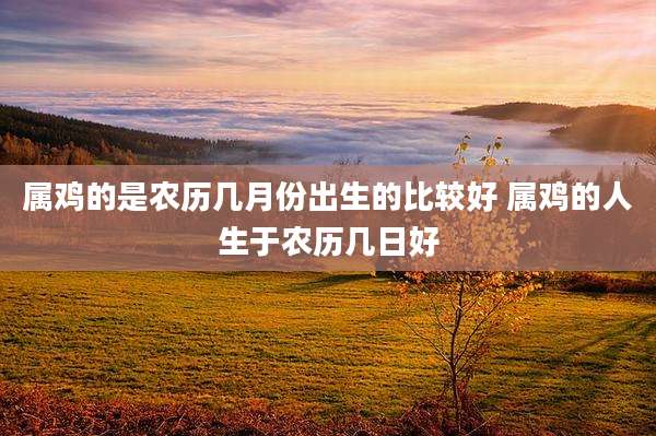 属鸡的是农历几月份出生的比较好 属鸡的人生于农历几日好