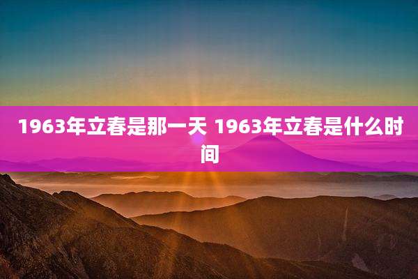 1963年立春是那一天 1963年立春是什么时间