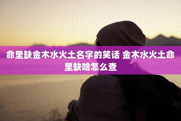 命里缺金木水火土名字的笑话 金木水火土命里缺啥怎么查