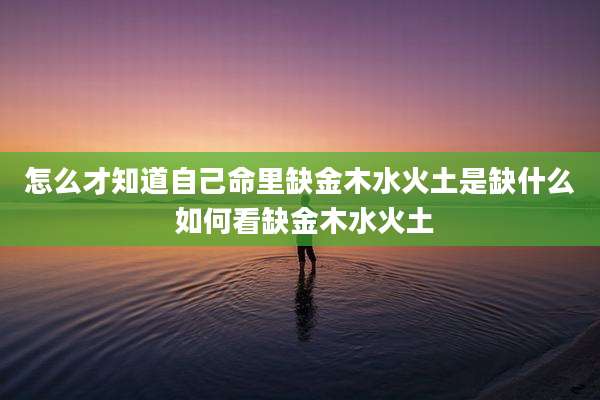 怎么才知道自己命里缺金木水火土是缺什么 如何看缺金木水火土