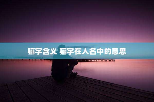 骊字含义 骊字在人名中的意思
