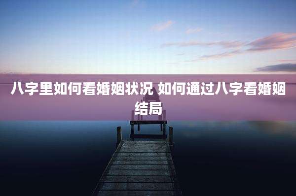 八字里如何看婚姻状况 如何通过八字看婚姻结局
