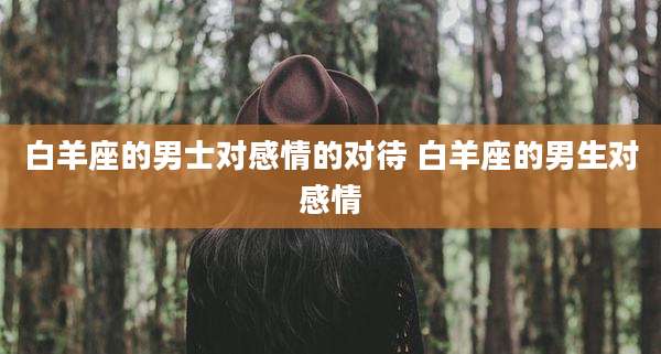 白羊座的男士对感情的对待 白羊座的男生对感情