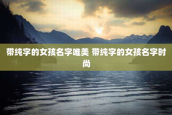 带纯字的女孩名字唯美 带纯字的女孩名字时尚