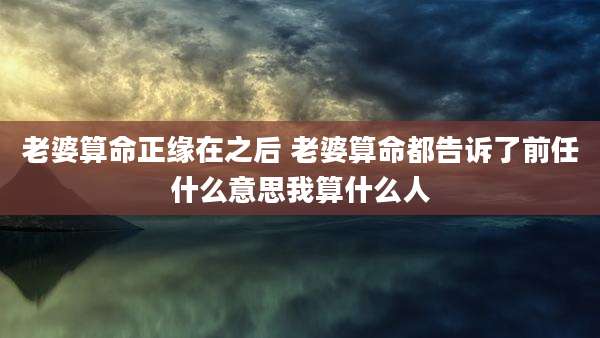 老婆算命正缘在之后 老婆算命都告诉了前任什么意思我算什么人