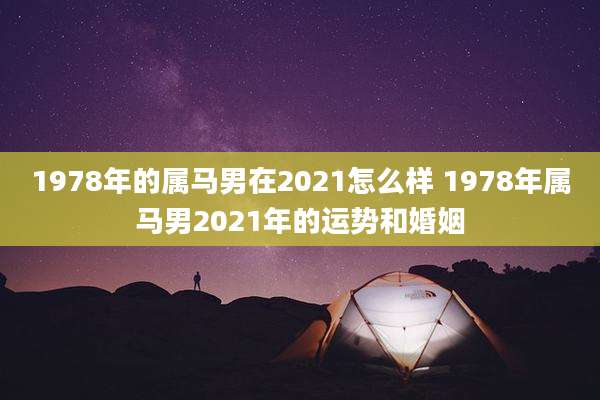 1978年的属马男在2021怎么样 1978年属马男2021年的运势和婚姻