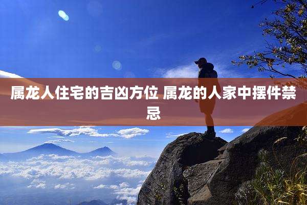 属龙人住宅的吉凶方位 属龙的人家中摆件禁忌