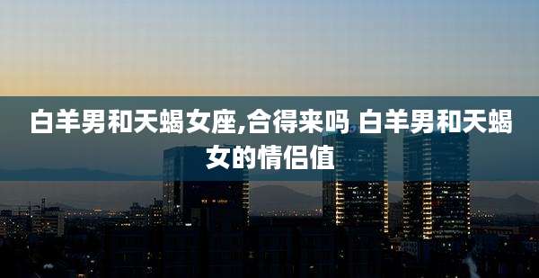 白羊男和天蝎女座,合得来吗 白羊男和天蝎女的情侣值