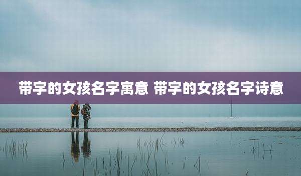 带字的女孩名字寓意 带字的女孩名字诗意