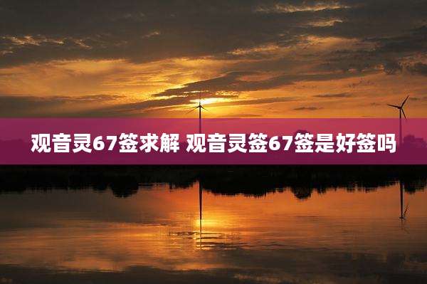 观音灵67签求解 观音灵签67签是好签吗