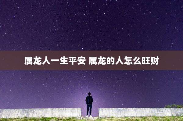 属龙人一生平安 属龙的人怎么旺财