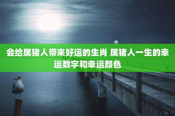 会给属猪人带来好运的生肖 属猪人一生的幸运数字和幸运颜色