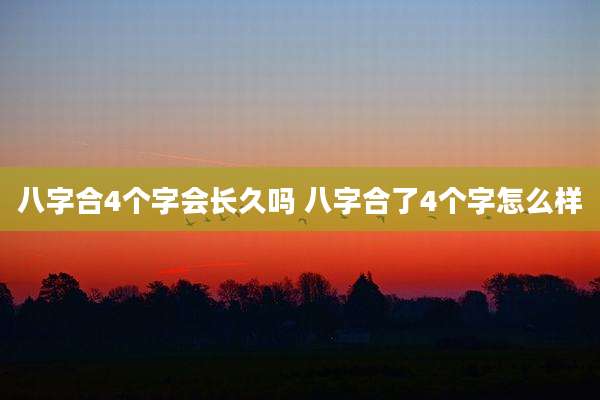 八字合4个字会长久吗 八字合了4个字怎么样